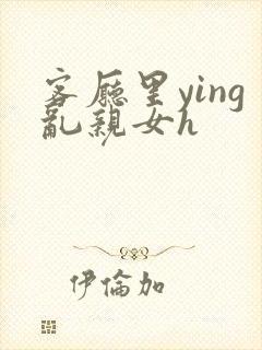 客厅里ying乱亲女h