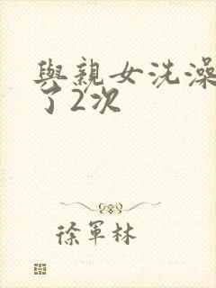 与亲女洗澡时伦了2次