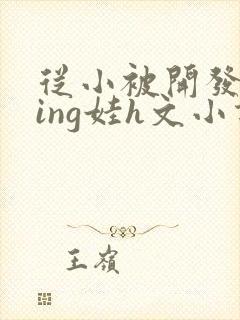 从小被开发成ying娃h文小说