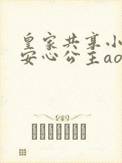 皇家共享小公主安心公主aor免费阅读