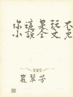 你这是玩不起呀小说全文免费阅读