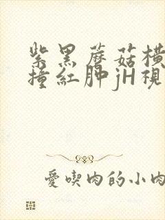 紫黑蘑菇横冲直撞红肿jH视频