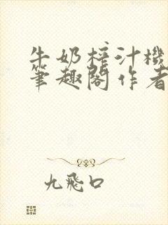 牛奶榨汁机po笔趣阁作者臣年