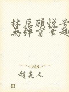 林辰顾悦兮正版无弹窗笔趣阁