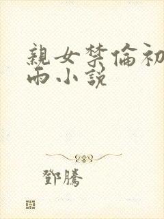 亲女禁伦初尝云雨小说