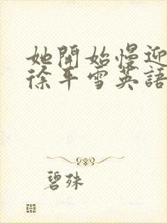 她开始慢迎迎合徐平雪英语