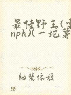 最佳野王(电竞nph)(一坨薯饼)_