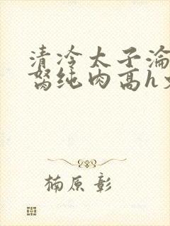 清冷太子沦为禁胬纯肉高h文