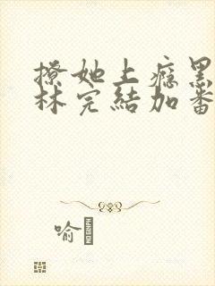 撩她上瘾黑暗森林完结加番外