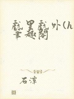 戏里戏外(h)笔趣阁