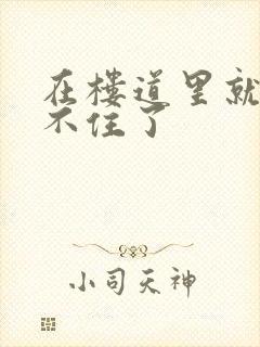 在楼道里就控制不住了