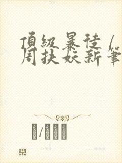 顶级暴徒 / 周扶妖新笔趣阁全文