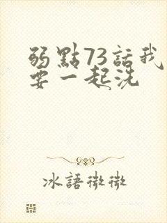 弱点73话我也要一起洗