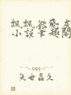 飘飘欲飞灰太狼小说笔趣阁无弹窗