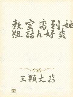 教室脔到她哭h粗话h好爽