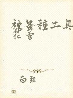 被各种工具调教花蒂