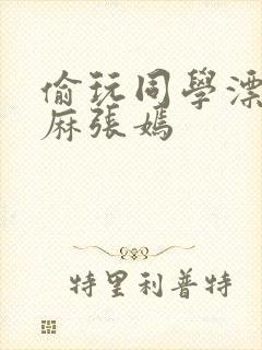 偷玩同学漂亮麻麻张嫣