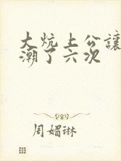 大炕上公让我高潮了六次