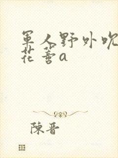 军人野外吮她的花蒂a