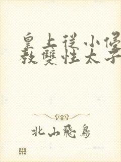 皇上从小侵犯调教双性太子小说