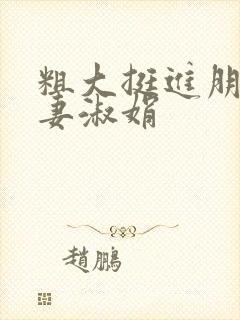 粗大挺进朋友人妻淑娟