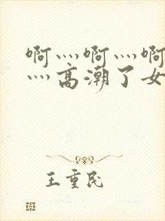 啊灬啊灬啊灬快灬高潮了女