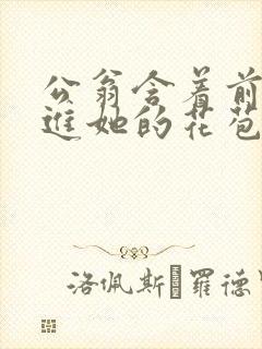 公翁含着前面挺进她的花苞