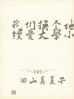 我们换个地方继续爱大学小说