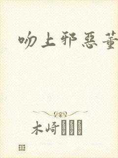 吻上邪恶董事长