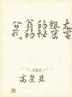 公翁的粗大放进我的秘密电影