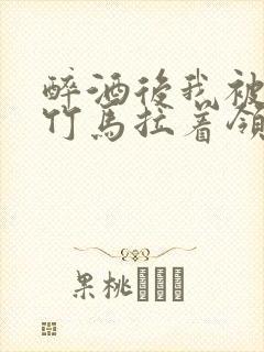 醉酒后我被青梅竹马拉着领证了