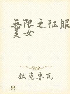 无限之征服天下美女