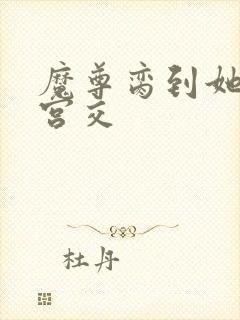 魔尊脔到她哭h宫交