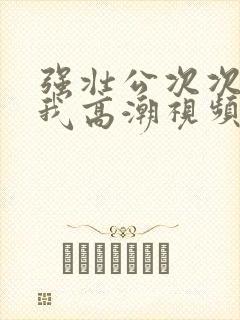 强壮公次次弄得我高潮视频