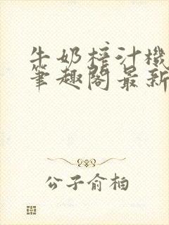 牛奶榨汁机po笔趣阁最新更新内容
