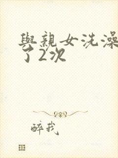 与亲女洗澡时伦了2次