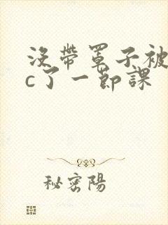 没带罩子被校霸c了一节课