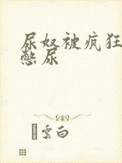 尿奴被疯狂灌水憋尿