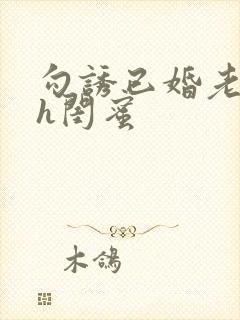 勾诱已婚老男人h闺蜜