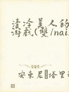 清冷美人的神奇游戏(双/nai)抹茶冰沙