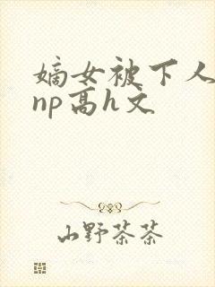 嫡女被下人凌虐np高h文