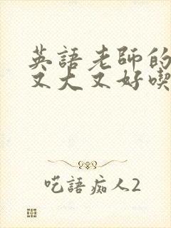 英语老师的那儿又大又好吃