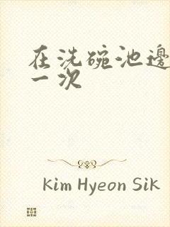 在洗碗池边要了一次