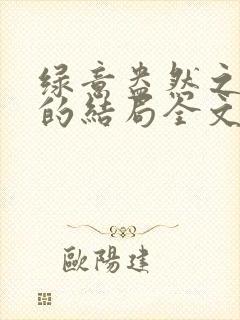 绿意盎然之小东的结局全文笔趣阁在线阅读