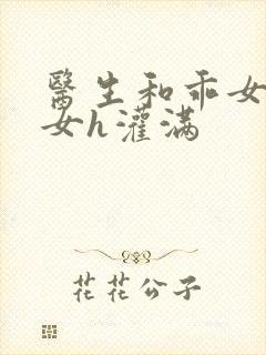 医生和乖女h攵女h灌满