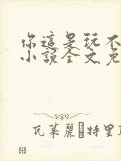 你这是玩不起呀小说全文免费阅读