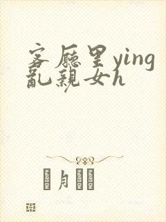 客厅里ying乱亲女h