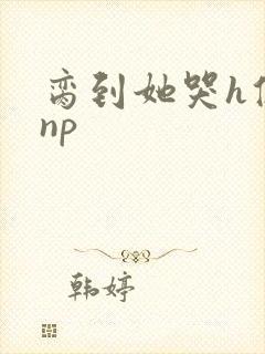 脔到她哭h修仙np