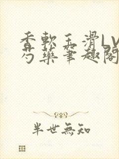 香软玉滑LVL芍药笔趣阁