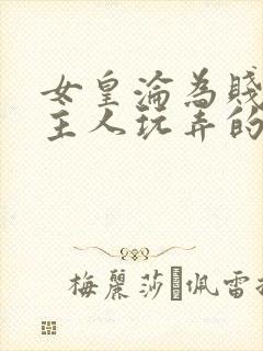 女皇沦为贱妾给主人玩弄的小说